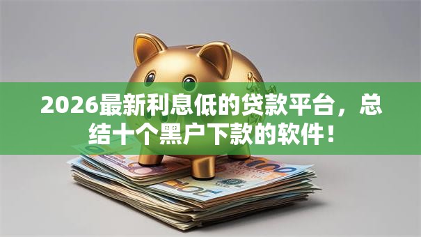 2026最新利息低的贷款平台，总结十个黑户下款的软件！