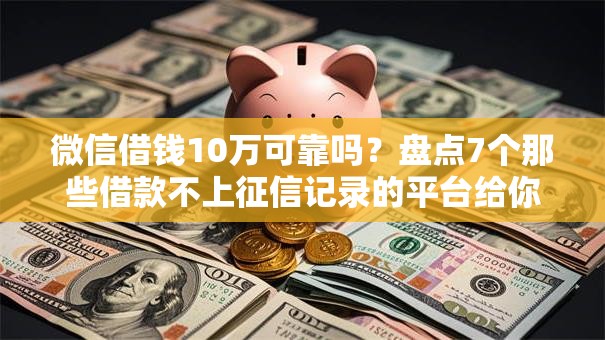 微信借钱10万可靠吗？盘点7个那些借款不上征信记录的平台给你参考