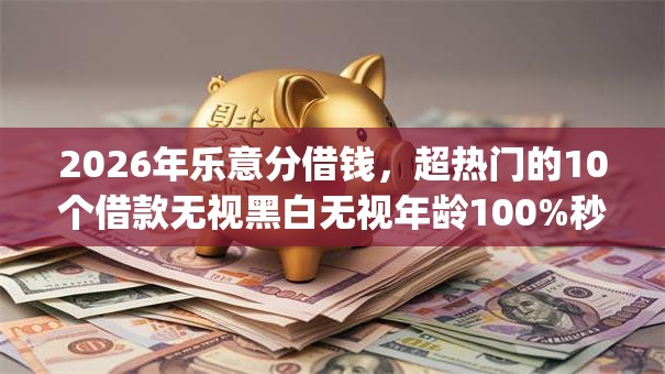 2026年乐意分借钱,超热门的10个借款无视黑白无视年龄100%秒过app推荐 2026年乐意分借钱,超热门的10个借款无视黑白无视年龄100%秒过app推荐