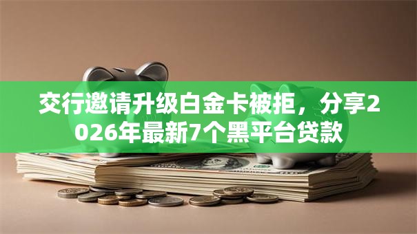 交行邀请升级白金卡被拒，分享2026年最新7个黑平台贷款
