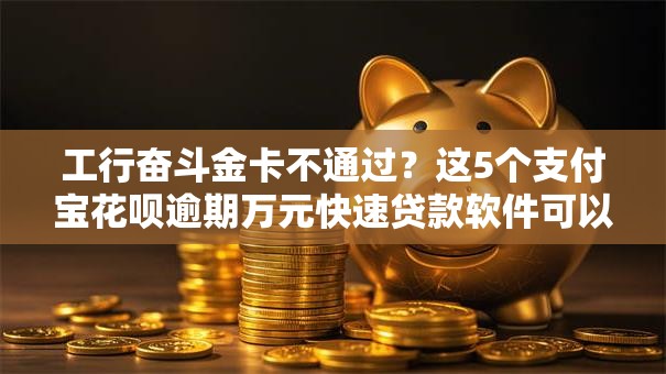 工行奋斗金卡不通过？这5个支付宝花呗逾期万元快速贷款软件可以试试