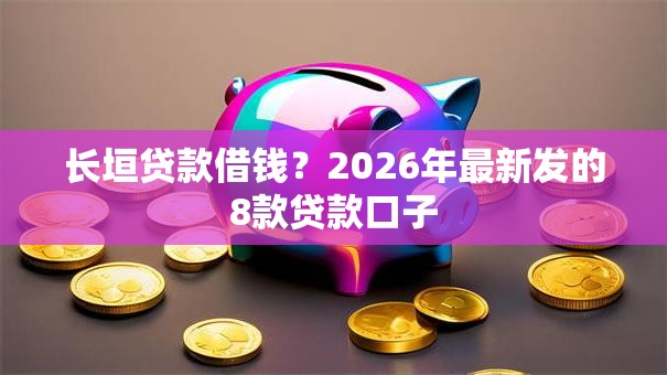 长垣贷款借钱？2026年最新发的8款贷款口子
