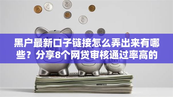 黑户最新口子链接怎么弄出来有哪些？分享8个网贷审核通过率高的平台