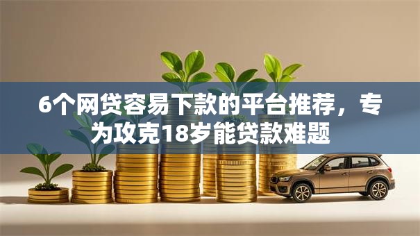 6个网贷容易下款的平台推荐,专为攻克18岁能贷款难题 6个网贷容易下款的平台推荐,专为攻克18岁能贷款难题