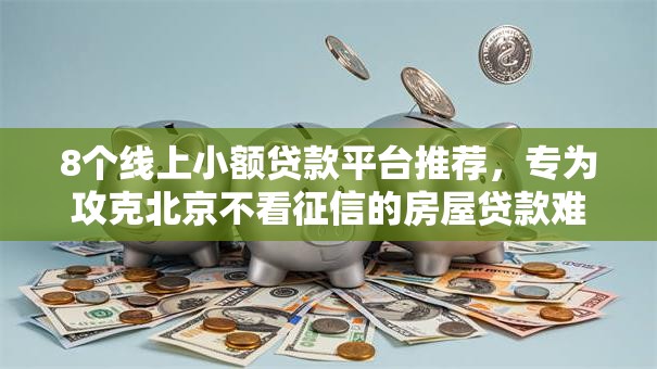 8个线上小额贷款平台推荐，专为攻克北京不看征信的房屋贷款难题