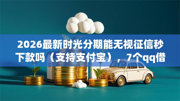 2026最新时光分期能无视征信秒下款吗(支持支付宝),7个qq借钱平台无私分享 2026最新时光分期能无视征信秒下款吗(支持支付宝),7个qq借钱平台无私分享