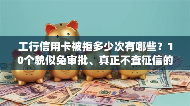 工行信用卡被拒多少次有哪些？10个貌似免审批、真正不查征信的贷款app合集