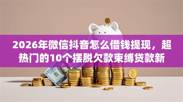 2026年微信抖音怎么借钱提现，超热门的10个摆脱欠款束缚贷款新app推荐