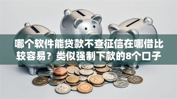 哪个软件能贷款不查征信在哪借比较容易?类似强制下款的8个口子参考 哪个软件能贷款不查征信在哪借比较容易?类似强制下款的8个口子参考