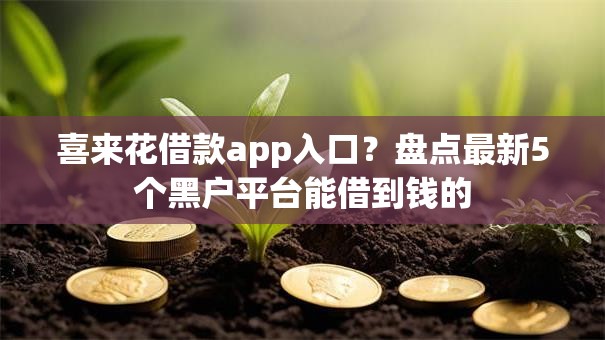 喜来花借款app入口？盘点最新5个黑户平台能借到钱的