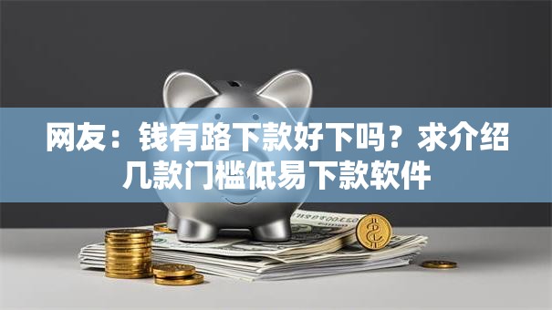 网友：钱有路下款好下吗？求介绍几款门槛低易下款软件