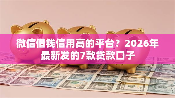 微信借钱信用高的平台?2026年最新发的7款贷款口子 微信借钱信用高的平台?2026年最新发的7款贷款口子