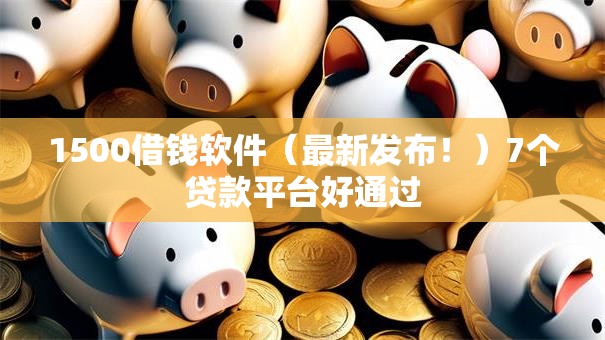 1500借钱软件（最新发布！）7个贷款平台好通过