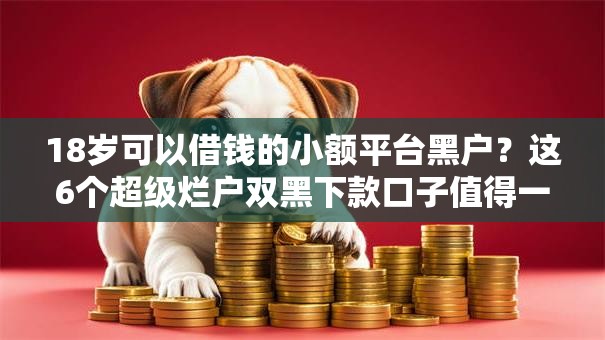 18岁可以借钱的小额平台黑户?这6个超级烂户双黑下款口子值得一试 18岁可以借钱的小额平台黑户?这6个超级烂户双黑下款口子值得一试