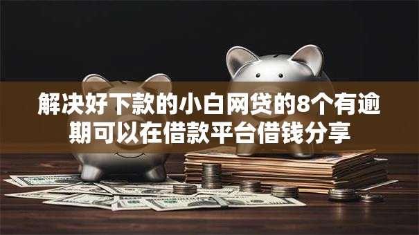 解决好下款的小白网贷的8个有逾期可以在借款平台借钱分享