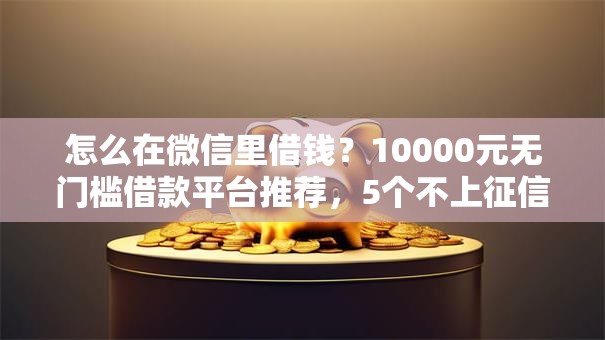 怎么在微信里借钱?10000元无门槛借款平台推荐,5个不上征信贷款平台查询盘点 怎么在微信里借钱?10000元无门槛借款平台推荐,5个不上征信贷款平台查询盘点