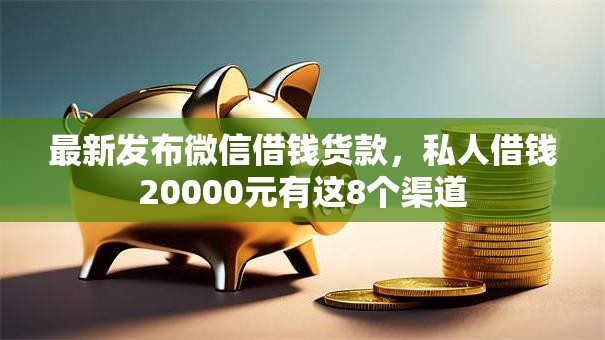 最新发布微信借钱货款，私人借钱20000元有这8个渠道