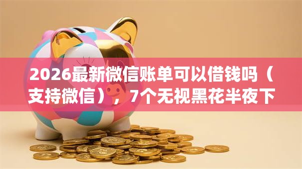2026最新微信账单可以借钱吗(支持微信),7个无视黑花半夜下款的网贷app无私分享 2026最新微信账单可以借钱吗(支持微信),7个无视黑花半夜下款的网贷app无私分享