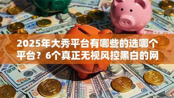 2025年大秀平台有哪些的选哪个平台？6个真正无视风控黑白的网贷平台推荐