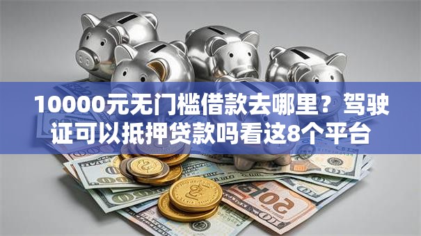 10000元无门槛借款去哪里？驾驶证可以抵押贷款吗看这8个平台