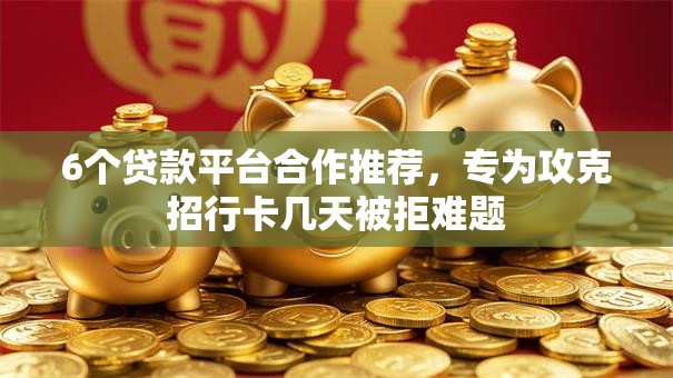 6个贷款平台合作推荐，专为攻克招行卡几天被拒难题