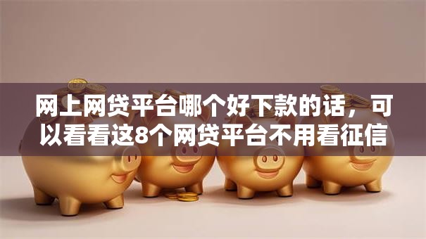 网上网贷平台哪个好下款的话,可以看看这8个网贷平台不用看征信可以放款的 网上网贷平台哪个好下款的话,可以看看这8个网贷平台不用看征信可以放款的