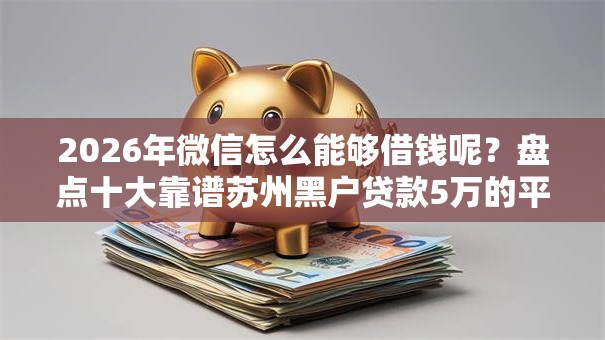 2026年微信怎么能够借钱呢？盘点十大靠谱苏州黑户贷款5万的平台