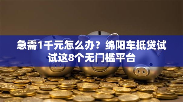 急需1千元怎么办？绵阳车抵贷试试这8个无门槛平台