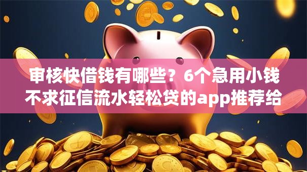 审核快借钱有哪些?6个急用小钱不求征信流水轻松贷的app推荐给你 审核快借钱有哪些?6个急用小钱不求征信流水轻松贷的app推荐给你