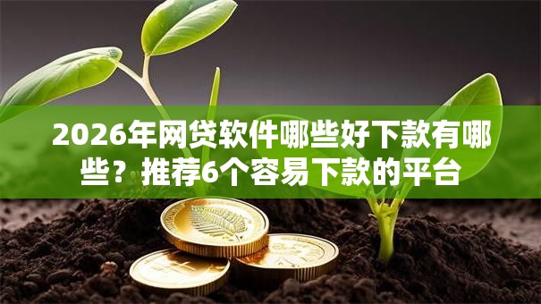 2026年网贷软件哪些好下款有哪些？推荐6个容易下款的平台