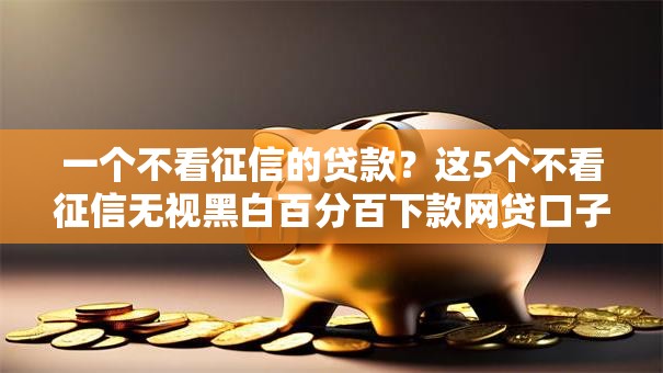 一个不看征信的贷款？这5个不看征信无视黑白百分百下款网贷口子可以试试
