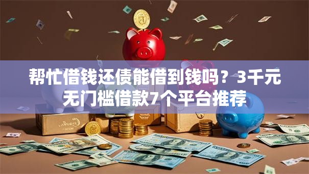 帮忙借钱还债能借到钱吗？3千元无门槛借款7个平台推荐
