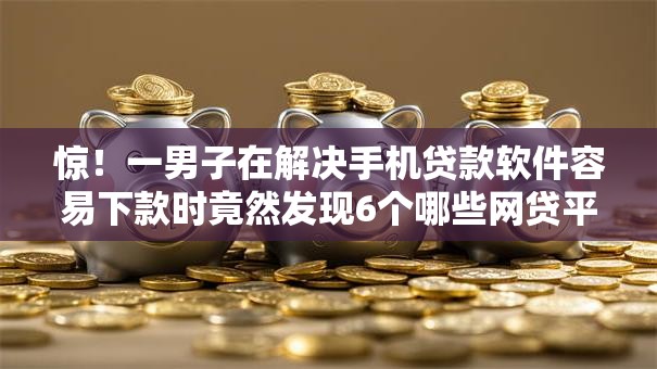 惊！一男子在解决手机贷款软件容易下款时竟然发现6个哪些网贷平台上征信，事后分享了出来