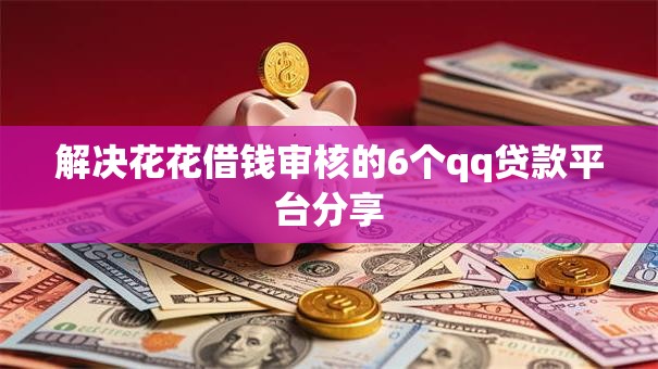解决花花借钱审核的6个qq贷款平台分享 解决花花借钱审核的6个qq贷款平台分享
