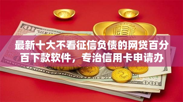 最新十大不看征信负债的网贷百分百下款软件，专治信用卡申请办理中心心