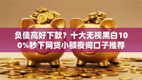 负债高好下款？十大无视黑白100%秒下网贷小额夜间口子推荐