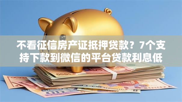 不看征信房产证抵押贷款?7个支持下款到微信的平台贷款利息低 不看征信房产证抵押贷款?7个支持下款到微信的平台贷款利息低