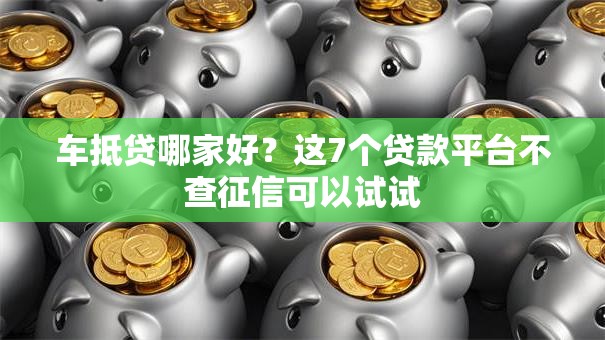 车抵贷哪家好?这7个贷款平台不查征信可以试试 车抵贷哪家好?这7个贷款平台不查征信可以试试