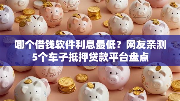 哪个借钱软件利息最低？网友亲测5个车子抵押贷款平台盘点