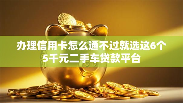 办理信用卡怎么通不过就选这6个5千元二手车贷款平台