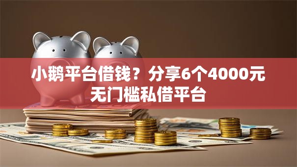 小鹅平台借钱？分享6个4000元无门槛私借平台