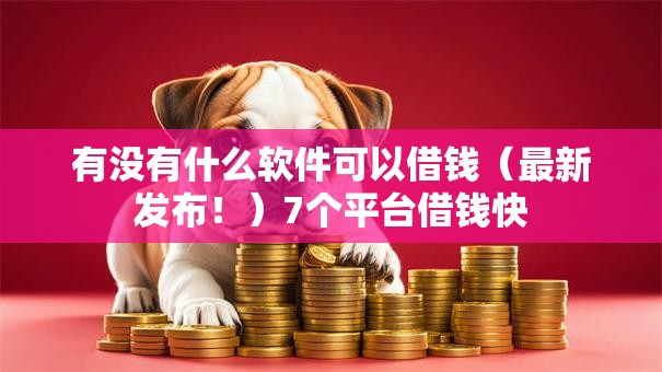 有没有什么软件可以借钱（最新发布！）7个平台借钱快