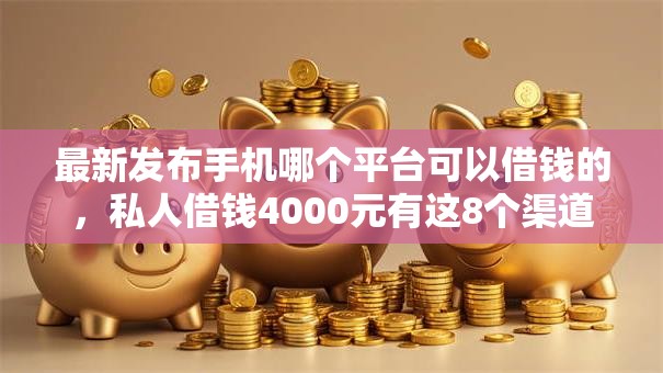 最新发布手机哪个平台可以借钱的，私人借钱4000元有这8个渠道