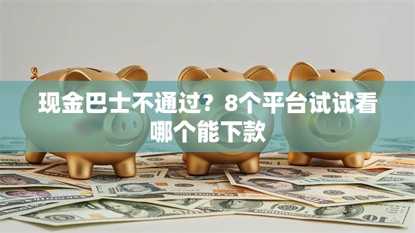 现金巴士不通过？8个平台试试看哪个能下款