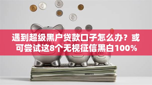 遇到超级黑户贷款口子怎么办？或可尝试这8个无视征信黑白100%秒下网贷平台