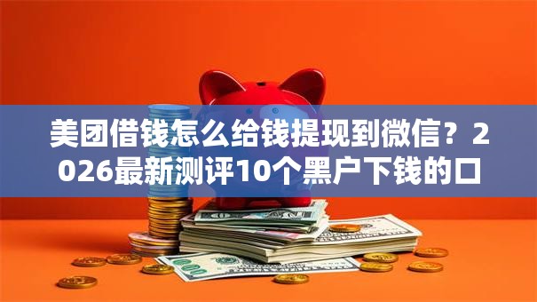 美团借钱怎么给钱提现到微信？2026最新测评10个黑户下钱的口子