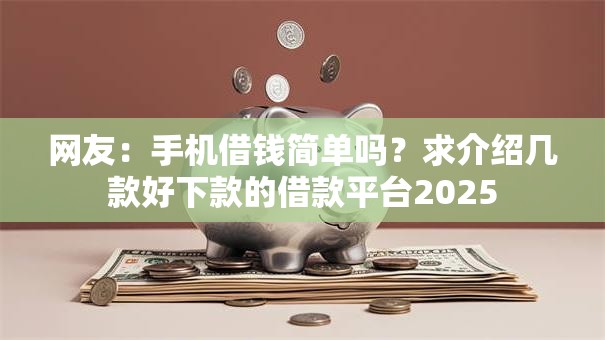 网友:手机借钱简单吗?求介绍几款好下款的借款平台2025 网友:手机借钱简单吗?求介绍几款好下款的借款平台2025