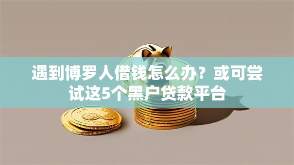 遇到博罗人借钱怎么办？或可尝试这5个黑户贷款平台