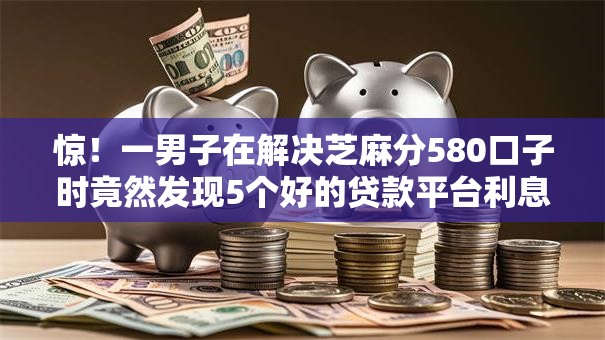 惊!一男子在解决芝麻分580口子时竟然发现5个好的贷款平台利息低,事后分享了出来 惊!一男子在解决芝麻分580口子时竟然发现5个好的贷款平台利息低,事后分享了出来