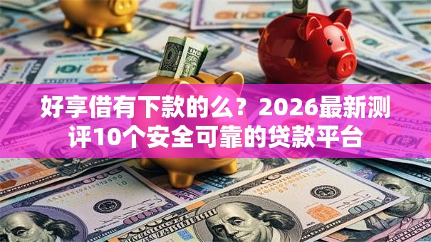 好享借有下款的么？2026最新测评10个安全可靠的贷款平台